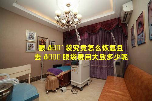 眼 🌴 袋究竟怎么恢复且去 🕊 眼袋费用大致多少呢